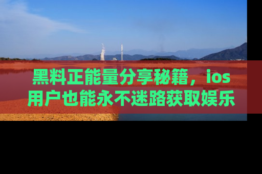 黑料正能量分享秘籍，ios用户也能永不迷路获取娱乐信息