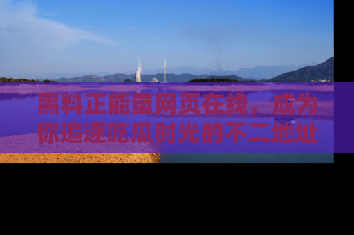 黑料正能量网页在线，成为你追逐吃瓜时光的不二地址选择