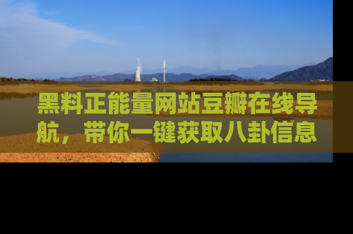 黑料正能量网站豆瓣在线导航，带你一键获取八卦信息