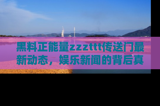 黑料正能量zzzttt传送门最新动态，娱乐新闻的背后真相尽在此处！