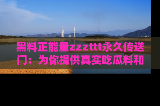 黑料正能量zzzttt永久传送门：为你提供真实吃瓜料和积极向上的能量