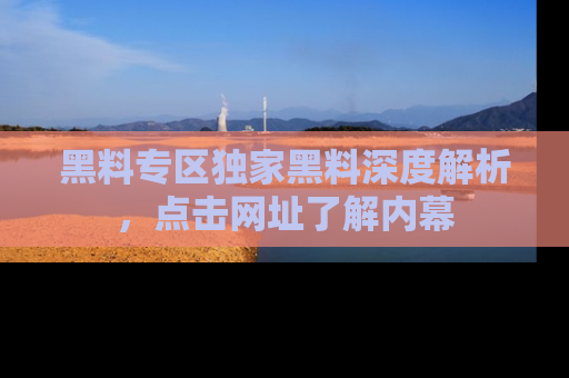 黑料专区独家黑料深度解析，点击网址了解内幕