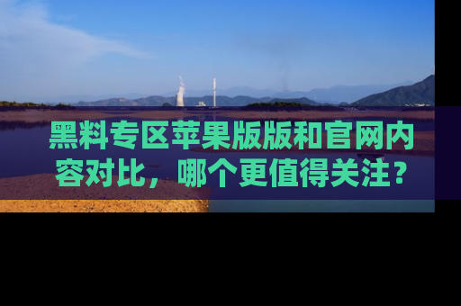 黑料专区苹果版版和官网内容对比，哪个更值得关注？