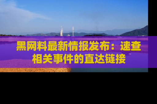 黑网料最新情报发布：速查相关事件的直达链接