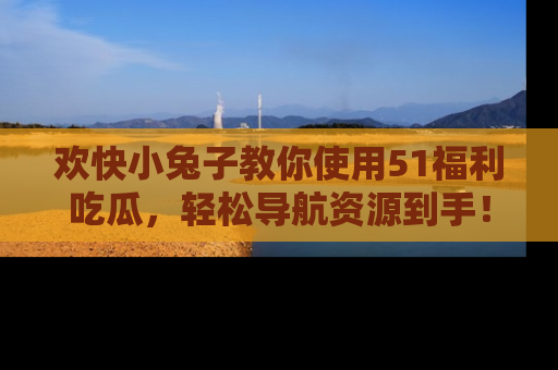 欢快小兔子教你使用51福利吃瓜，轻松导航资源到手！