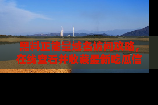 黑料正能量域名访问攻略，在线查看并收藏最新吃瓜信息！