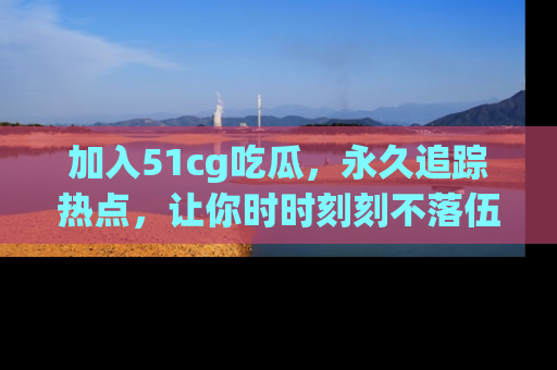 加入51cg吃瓜，永久追踪热点，让你时时刻刻不落伍！