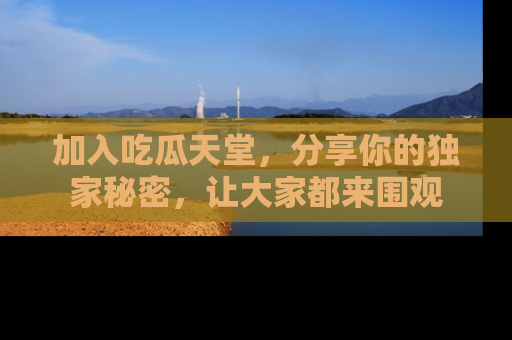 加入吃瓜天堂，分享你的独家秘密，让大家都来围观