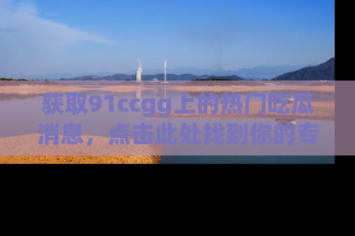 获取91ccgg上的热门吃瓜消息，点击此处找到你的专属信息地址！