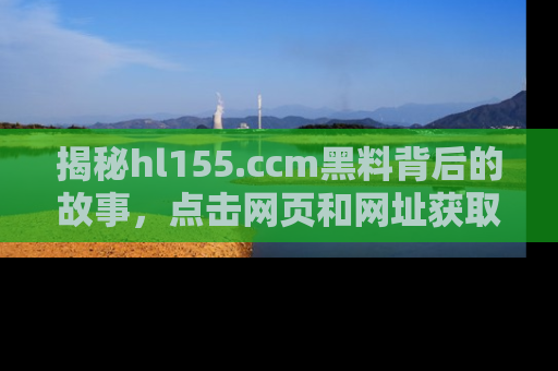 揭秘hl155.ccm黑料背后的故事，点击网页和网址获取第一手资料