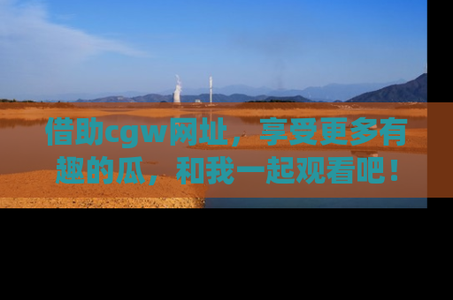 借助cgw网址，享受更多有趣的瓜，和我一起观看吧！