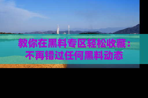教你在黑料专区轻松收藏：不再错过任何黑料动态