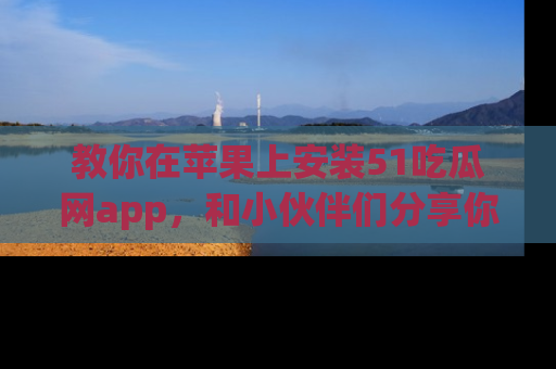 教你在苹果上安装51吃瓜网app，和小伙伴们分享你的吃瓜时刻！