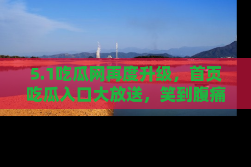 5.1吃瓜网再度升级，首页吃瓜入口大放送，笑到腹痛的秘密等你来！