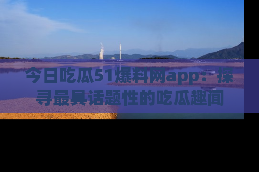 今日吃瓜51爆料网app：探寻最具话题性的吃瓜趣闻