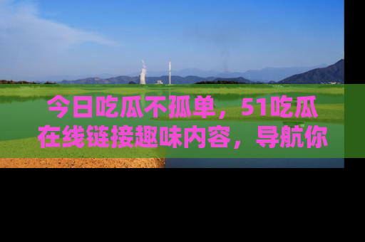 今日吃瓜不孤单，51吃瓜在线链接趣味内容，导航你的兴趣世界！