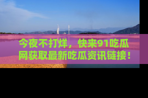 今夜不打烊，快来91吃瓜网获取最新吃瓜资讯链接！