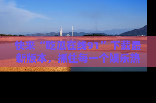快来“吃瓜在线91”下载最新版本，抓住每一个娱乐热点的精彩瞬间！