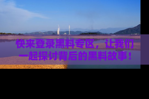 快来登录黑料专区，让我们一起探讨背后的黑料故事！