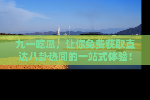 九一吃瓜，让你免费获取直达八卦热闻的一站式体验！