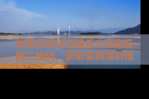 快来在线访问娱乐718吃瓜网二维码，获取实时爆料信息！