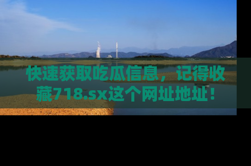 快速获取吃瓜信息，记得收藏718.sx这个网址地址！