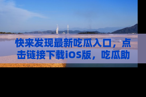 快来发现最新吃瓜入口，点击链接下载iOS版，吃瓜助你追剧更轻松！