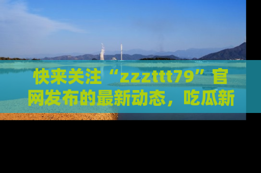 快来关注“zzzttt79”官网发布的最新动态，吃瓜新闻一手掌握，精彩不停！