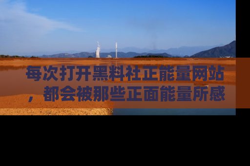 每次打开黑料社正能量网站，都会被那些正面能量所感染，一起加入不打烊的快乐吧！