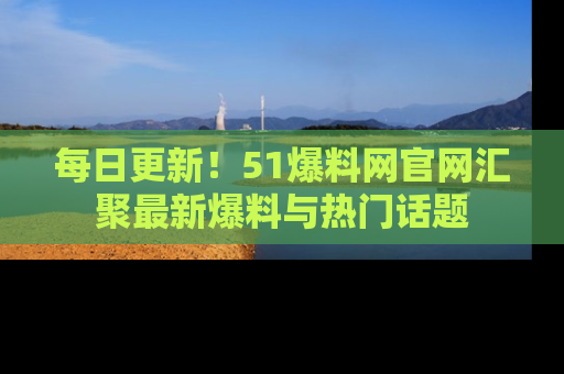 每日更新！51爆料网官网汇聚最新爆料与热门话题