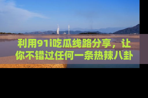 利用91i吃瓜线路分享，让你不错过任何一条热辣八卦新闻