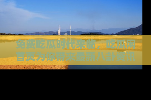 免费吃瓜时代来临，吃瓜网首页为你带来最新八卦资讯，快来围观！