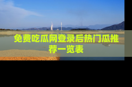 免费吃瓜网登录后热门瓜推荐一览表