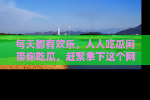每天都有欢乐，人人吃瓜网带你吃瓜，赶紧拿下这个网址与地址吧！