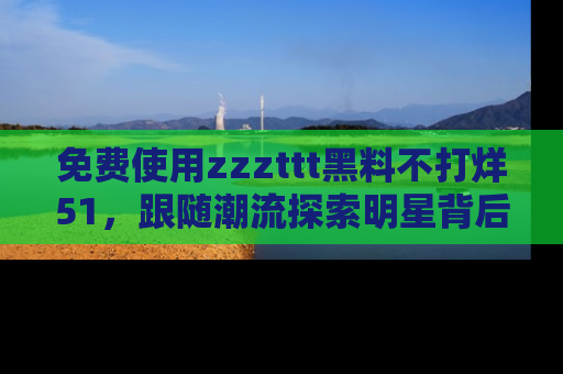 免费使用zzzttt黑料不打烊51，跟随潮流探索明星背后的故事，瘾君子必看！