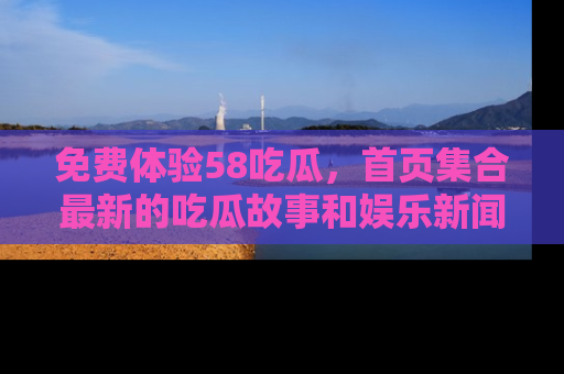 免费体验58吃瓜，首页集合最新的吃瓜故事和娱乐新闻，让你不再错过任何热点！