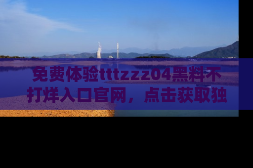 免费体验tttzzz04黑料不打烊入口官网，点击获取独家链接吧