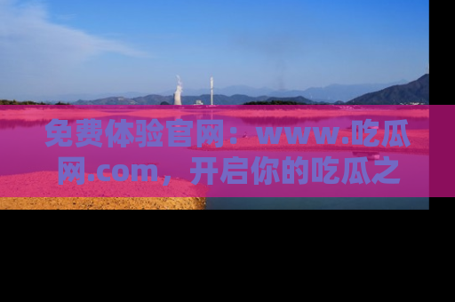 免费体验官网：www.吃瓜网.com，开启你的吃瓜之旅