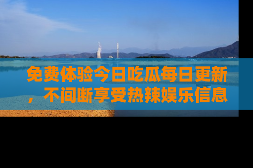 免费体验今日吃瓜每日更新，不间断享受热辣娱乐信息！