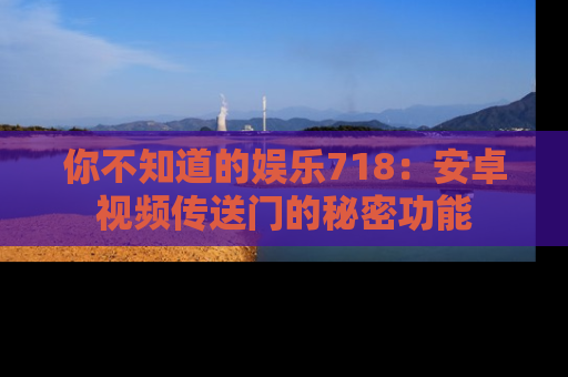 你不知道的娱乐718：安卓视频传送门的秘密功能