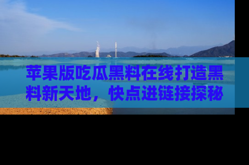 苹果版吃瓜黑料在线打造黑料新天地，快点进链接探秘！
