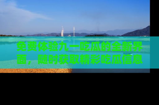 免费体验九一吃瓜的全新界面，随时获取精彩吃瓜信息！