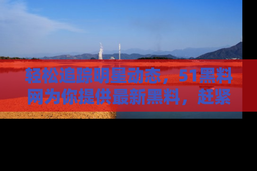 轻松追踪明星动态，51黑料网为你提供最新黑料，赶紧访问网址观看！