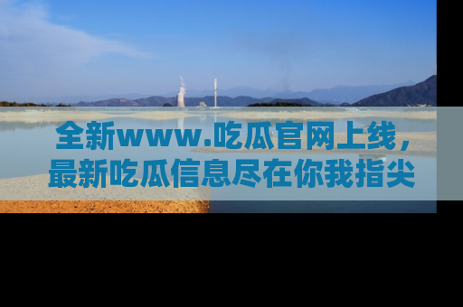 全新www.吃瓜官网上线，最新吃瓜信息尽在你我指尖！