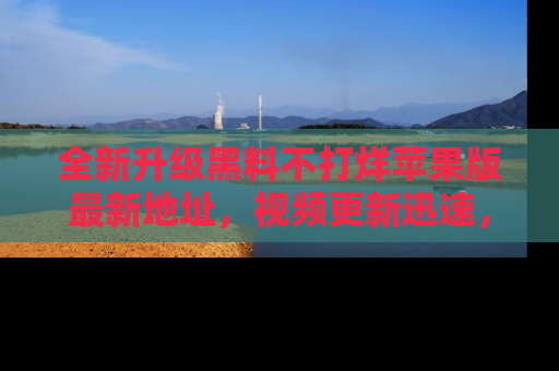 全新升级黑料不打烊苹果版最新地址，视频更新迅速，吃瓜从未如此精彩！