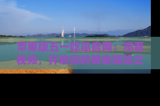 苹果版五一吃瓜官网：观看视频，开启你的美食探险之旅!