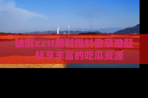 破解zztt黑料爆料登录难题，畅享丰富的吃瓜资源