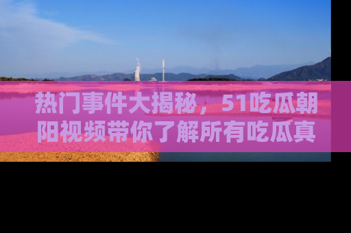 热门事件大揭秘，51吃瓜朝阳视频带你了解所有吃瓜真相
