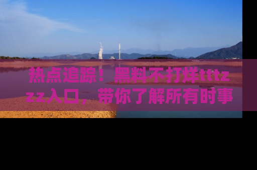 热点追踪！黑料不打烊tttzzz入口，带你了解所有时事动态，赶紧打开网址链接！