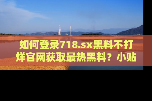 如何登录718.sx黑料不打烊官网获取最热黑料?小贴士带你快速上手!